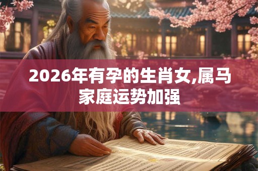 2026年有孕的生肖女,属马家庭运势加强