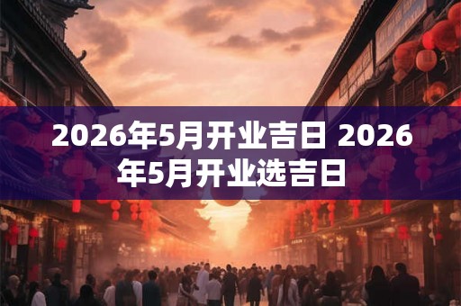 2026年5月开业吉日 2026年5月开业选吉日