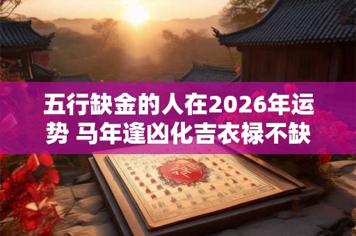 五行缺金的人在2026年运势 马年逢凶化吉衣禄不缺