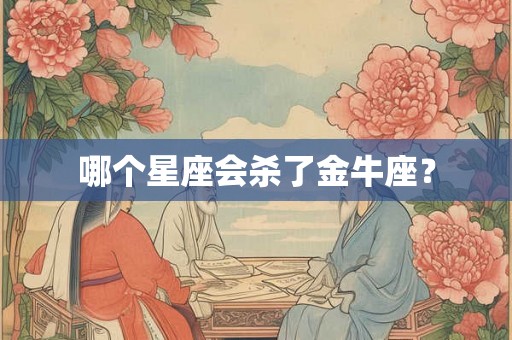 哪个星座会杀了金牛座？
