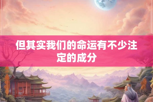 但其实我们的命运有不少注定的成分 但其实我们的命运有不少注定的成分