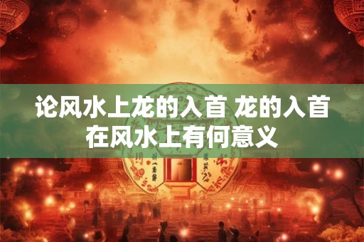 论风水上龙的入首 龙的入首在风水上有何意义