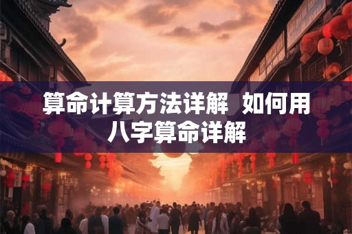 算命计算方法详解 如何用八字算命详解 算命计算方法详解 如何用八字算命详解