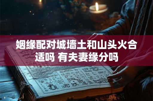 姻缘配对城墙土和山头火合适吗 有夫妻缘分吗
