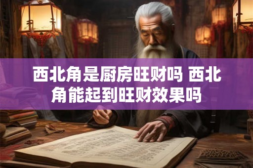 西北角是厨房旺财吗 西北角能起到旺财效果吗