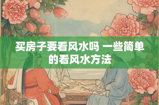 买房子要看风水吗 一些简单的看风水方法 买房子要看风水吗 一些简单的看风水方法