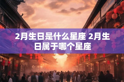 2月生日是什么星座 2月生日属于哪个星座