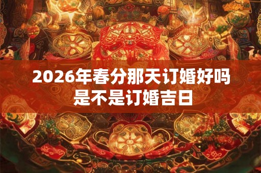 2026年春分那天订婚好吗 是不是订婚吉日