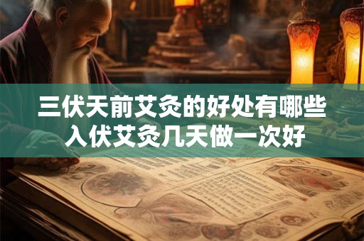 三伏天前艾灸的好处有哪些 入伏艾灸几天做一次好