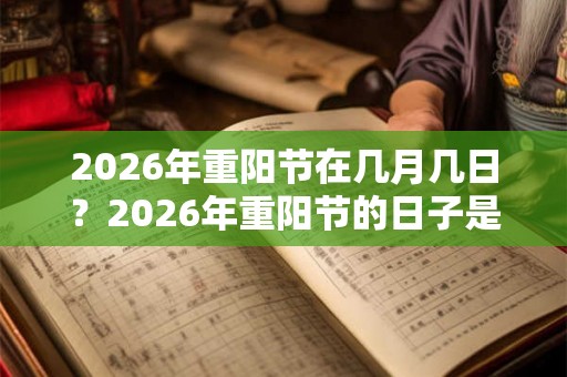 2026年重阳节在几月几日?2026年重阳节的日子是吉日吗? 2026年重阳节在几月几日?2026年重阳节的日子是吉日吗?
