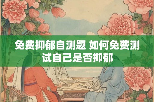 免费抑郁自测题 如何免费测试自己是否抑郁