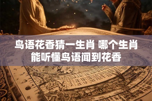 鸟语花香猜一生肖 哪个生肖能听懂鸟语闻到花香