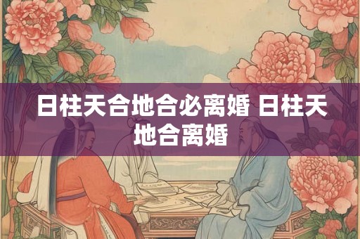 日柱天合地合必离婚 日柱天地合离婚
