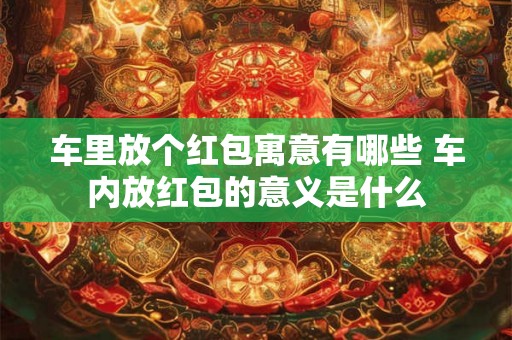 车里放个红包寓意有哪些 车内放红包的意义是什么