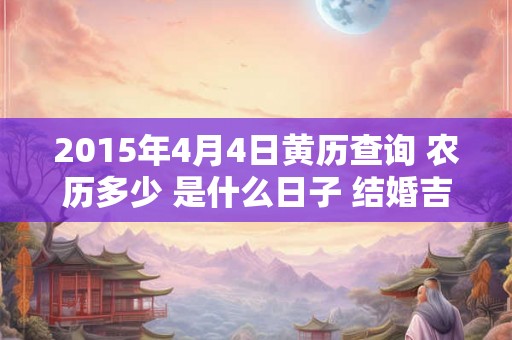 2015年4月4日黄历查询 农历多少 是什么日子 结婚吉时