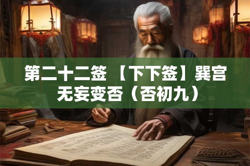 第二十二签 【下下签】巽宫 无妄变否(否初九) 第二十二签 【下下签】巽宫 无妄变否(否初九)