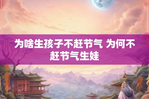 为啥生孩子不赶节气 为何不赶节气生娃