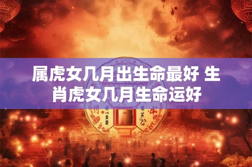 属虎女几月出生命最好 生肖虎女几月生命运好