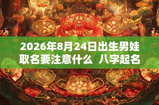 2026年8月24日出生男娃取名要注意什么 八字起名的禁忌 2026年8月24日出生男娃取名要注意什么 八字起名的禁忌