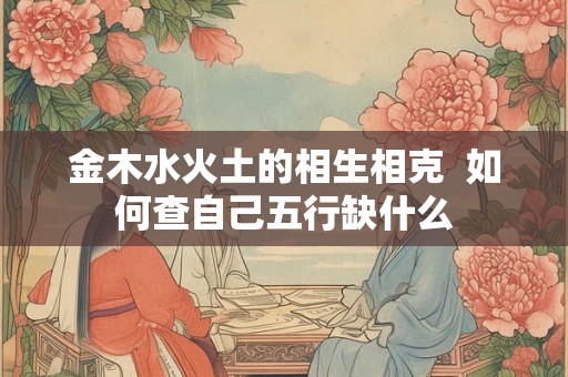 金木水火土的相生相克  如何查自己五行缺什么