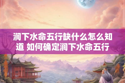 涧下水命五行缺什么怎么知道 如何确定涧下水命五行缺乏哪个元素