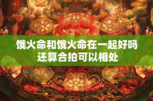 饿火命和饿火命在一起好吗 还算合拍可以相处