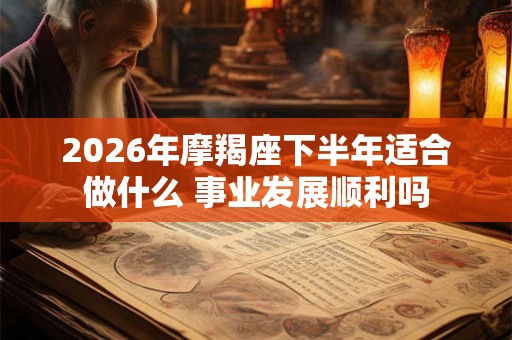 2026年摩羯座下半年适合做什么 事业发展顺利吗