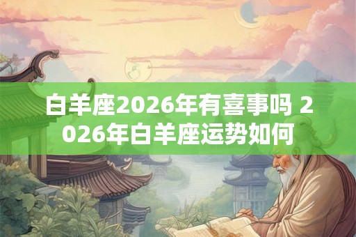 白羊座2026年有喜事吗 2026年白羊座运势如何