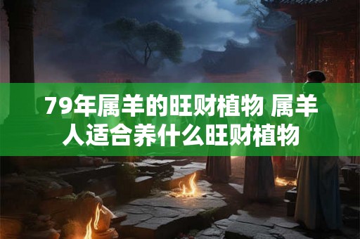 79年属羊的旺财植物 属羊人适合养什么旺财植物 79年属羊的旺财植物 属羊人适合养什么旺财植物