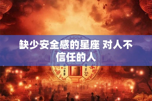 缺少安全感的星座 对人不信任的人