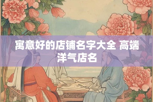 寓意好的店铺名字大全 高端洋气店名