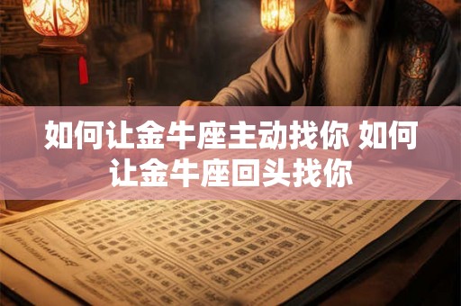 如何让金牛座主动找你 如何让金牛座回头找你 如何让金牛座主动找你 如何让金牛座回头找你