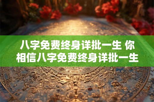 八字免费终身详批一生 你相信八字免费终身详批一生这种服务吗