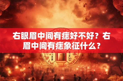 右眼眉中间有痣好不好？右眉中间有痣象征什么？
