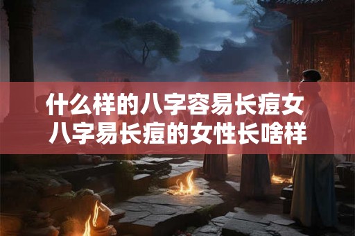 什么样的八字容易长痘女 八字易长痘的女性长啥样