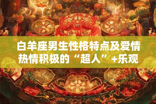 白羊座男生性格特点及爱情热情积极的“超人”+乐观积极的女生=完美爱情 白羊座男生性格特点及爱情热情积极的“超人”+乐观积极的女生=完美爱情