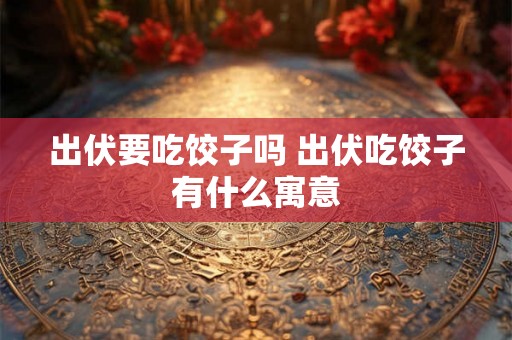 出伏要吃饺子吗 出伏吃饺子有什么寓意