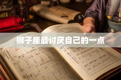 狮子座最讨厌自己的一点 狮子座最讨厌自己的一点