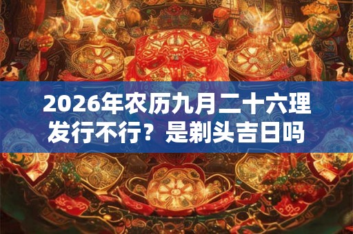 2026年农历九月二十六理发行不行？是剃头吉日吗