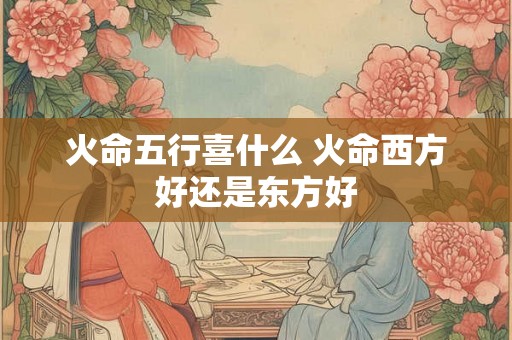 火命五行喜什么 火命西方好还是东方好