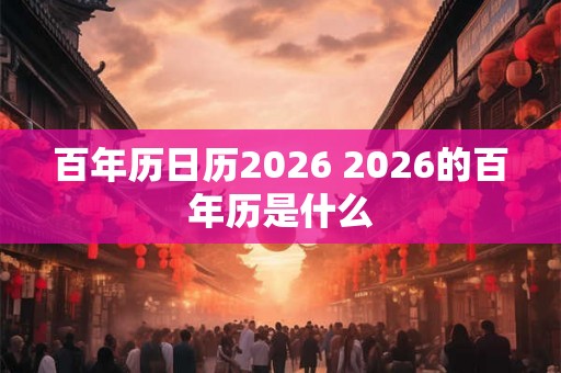 百年历日历2026 2026的百年历是什么