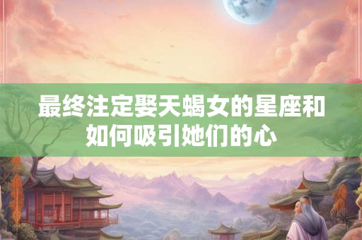 最终注定娶天蝎女的星座和如何吸引她们的心