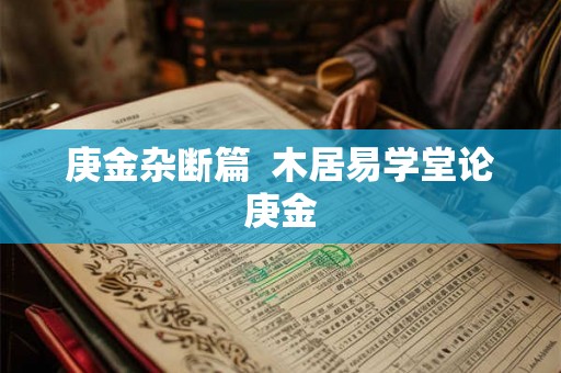 庚金杂断篇 木居易学堂论庚金 庚金杂断篇 木居易学堂论庚金