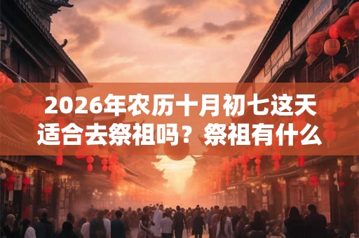 2026年农历十月初七这天适合去祭祖吗？祭祖有什么注意事项？