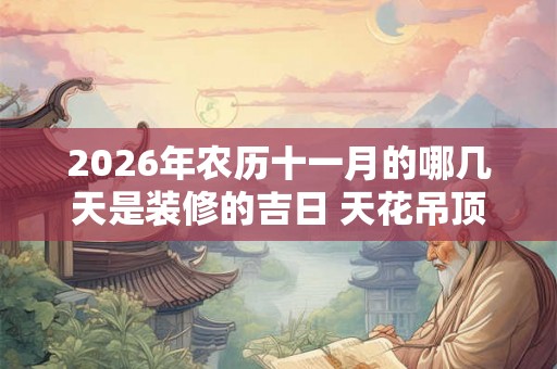 2026年农历十一月的哪几天是装修的吉日 天花吊顶的讲究