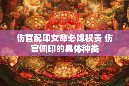 伤官配印女命必嫁权贵 伤官佩印的具体种类