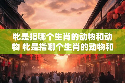 牝是指哪个生肖的动物和动物 牝是指哪个生肖的动物和动物名字