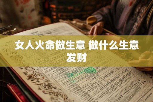 女人火命做生意 做什么生意发财