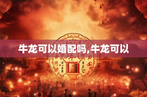 牛龙可以婚配吗,牛龙可以