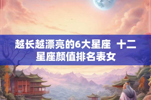 越长越漂亮的6大星座  十二星座颜值排名表女